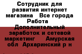 Сотрудник для развития интернет-магазина - Все города Работа » Дополнительный заработок и сетевой маркетинг   . Амурская обл.,Архаринский р-н